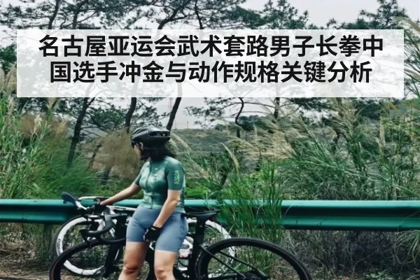 名古屋亚运会武术套路男子长拳中国选手冲金与动作规格关键分析