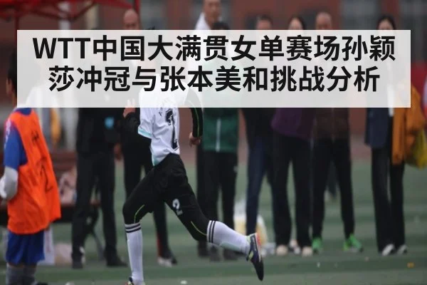 WTT中国大满贯女单赛场孙颖莎冲冠与张本美和挑战分析