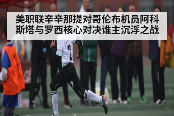 美职联辛辛那提对哥伦布机员阿科斯塔与罗西核心对决谁主沉浮之战